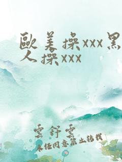 欧美操xxx黑人操xxx 欧美操xxx黑人操xxx