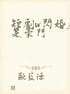 短剧w闪婚老公是豪门