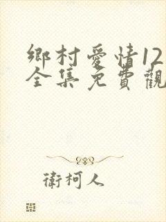 乡村爱情12部全集免费观看完整版