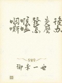 咽喉发炎后声音嘶哑怎么办