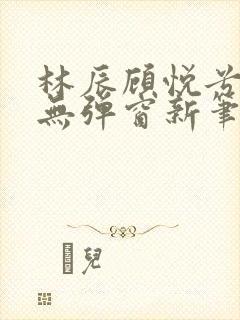 林辰顾悦兮正版无弹窗新笔趣阁
