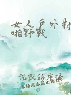 女人户外对白啪啪野战