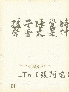 孩子睡觉时呼吸声音大是什么原因