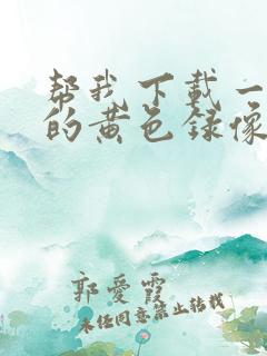 帮我下载一级片的黄色录像