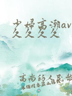 少妇高潮av久久久久久 少妇高潮av久久久久久