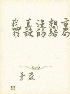 我真没想重生啊罗旋的结局