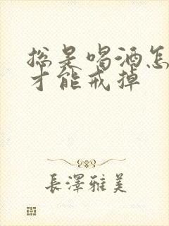总是喝酒怎么办才能戒掉