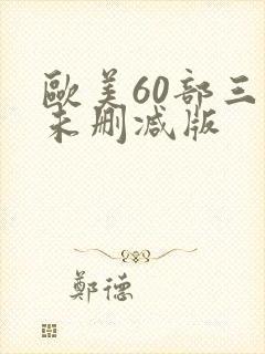 欧美60部三级未删减版