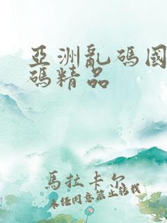 亚洲乱码国产乱码精品