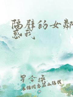 隔壁的女邻居诱惑我 隔壁的女邻居诱惑我