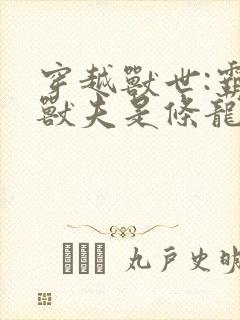 穿越兽世:霸道兽夫是条龙小说