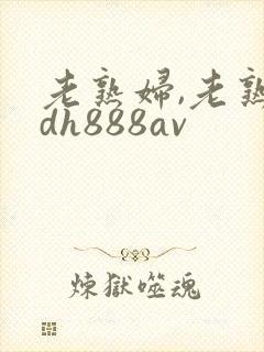 老熟妇,老熟女dh888av