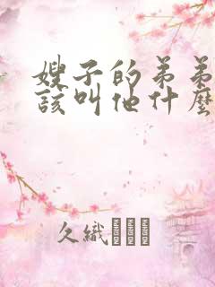 嫂子的弟弟我应该叫他什么