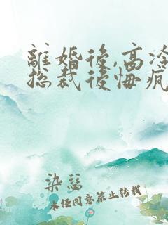 离婚后,高冷女总裁后悔疯了