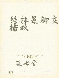 丝袜足脚交在线播放