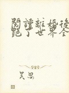 阅读离婚后她惊艳了世界全文