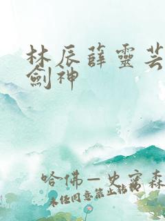林辰薛灵芸绝世剑神