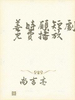 姜时愿短剧全集免费播放