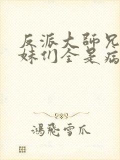 反派大师兄,师妹们全是病娇txt