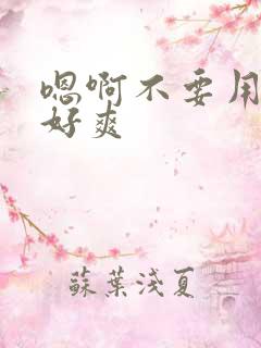 嗯啊不要用力嗯好爽