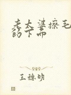 老太婆擦毛茸茸的下面
