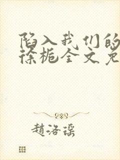 陷入我们的热恋徐栀全文免费阅读全文
