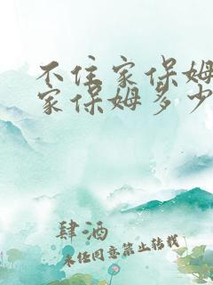 不住家保姆不住家保姆多少钱