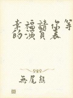 幸福请你等等我的演员表