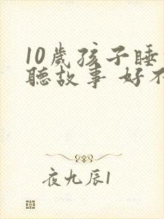 10岁孩子睡前听故事 好不好
