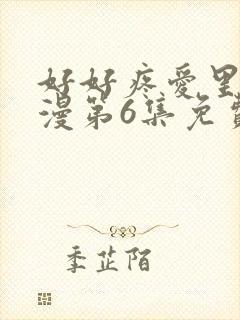 好好疼爱里面动漫第6集免费观看 好好疼爱里面动漫第6集免费观看