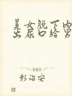 美女脱下内裤露出尿口给男人桶