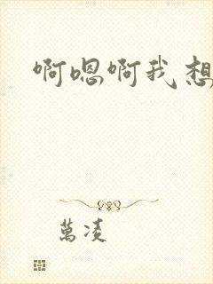 啊嗯啊我想要