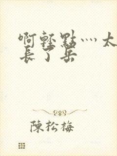 啊轻点灬太粗太长了岳