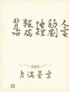 背叛他的人求他治病短剧电视剧免费观看