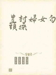 农村妇女勾引老头操