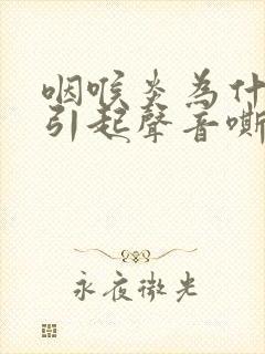 咽喉炎为什么会引起声音嘶哑