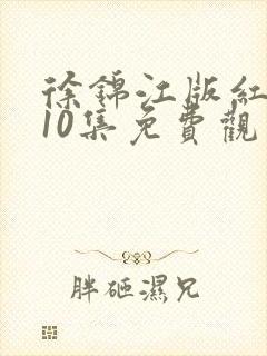 徐锦江版红楼梦10集免费观看