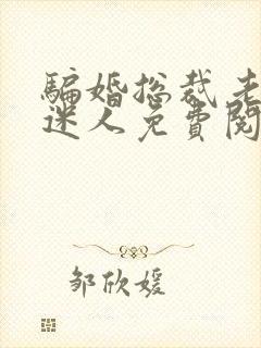 骗婚总裁老婆很迷人免费阅读全文