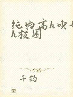 纯肉高h吃奶高h校园