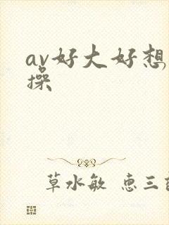 av好大好想要操 av好大好想要操
