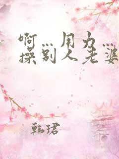 啊…用力…操我操别人老婆