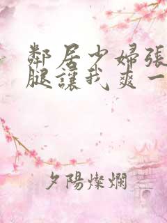 邻居少妇张开双腿让我爽一夜小说