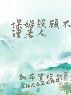 保姆照顾不能自理老人