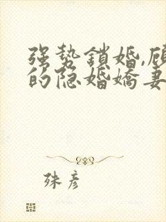 强势锁婚,顾少的隐婚娇妻