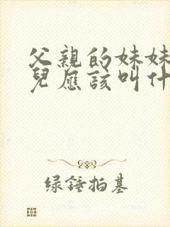 父亲的妹妹的女儿应该叫什么