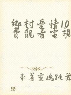 乡村爱情10免费观看电视剧全集高清