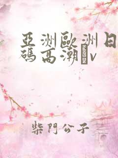 亚洲欧洲日产国码高潮αv