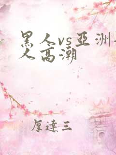 黑人vs亚洲女人高潮