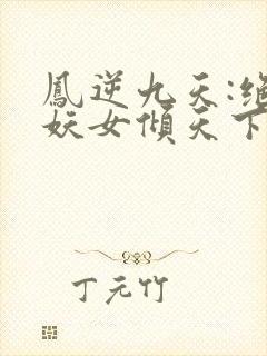 凤逆九天:绝世妖女倾天下在线全本阅读