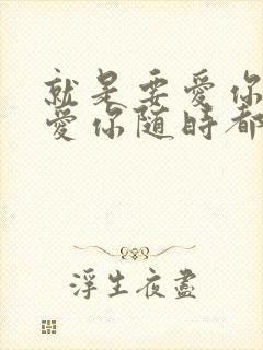 就是要爱你爱你爱你随时都要一起